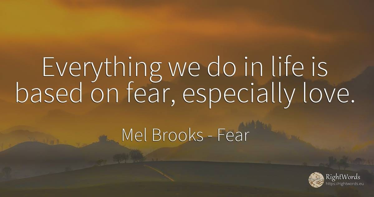 Everything we do in life is based on fear, especially love. - Mel Brooks, quote about fear, love, life