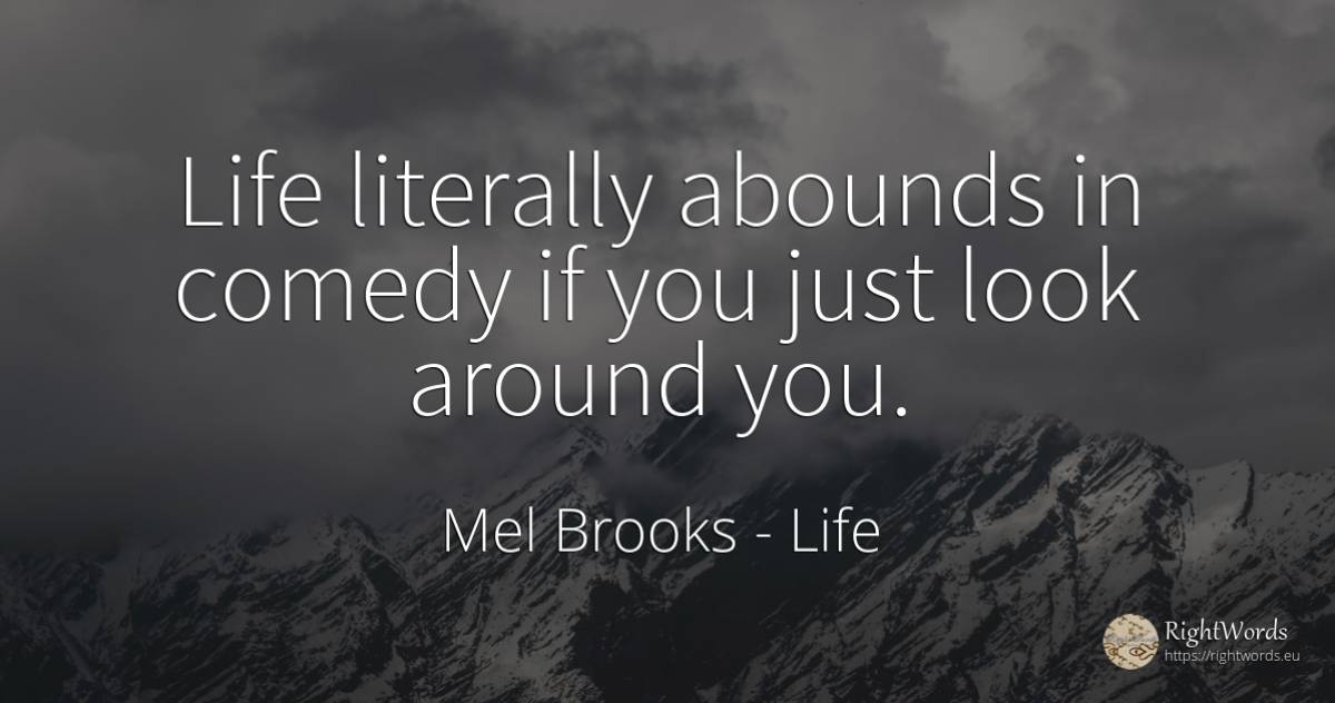 Life literally abounds in comedy if you just look around... - Mel Brooks, quote about life, comedy
