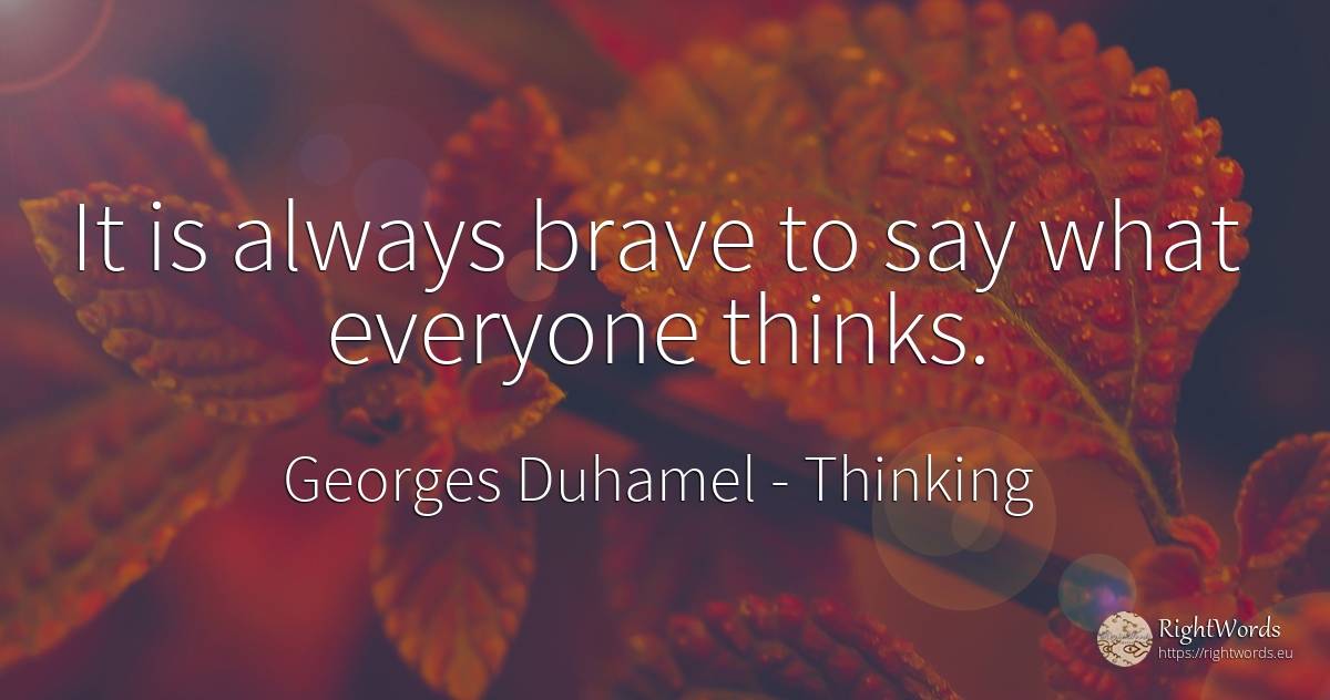 It is always brave to say what everyone thinks. - Georges Duhamel, quote about thinking