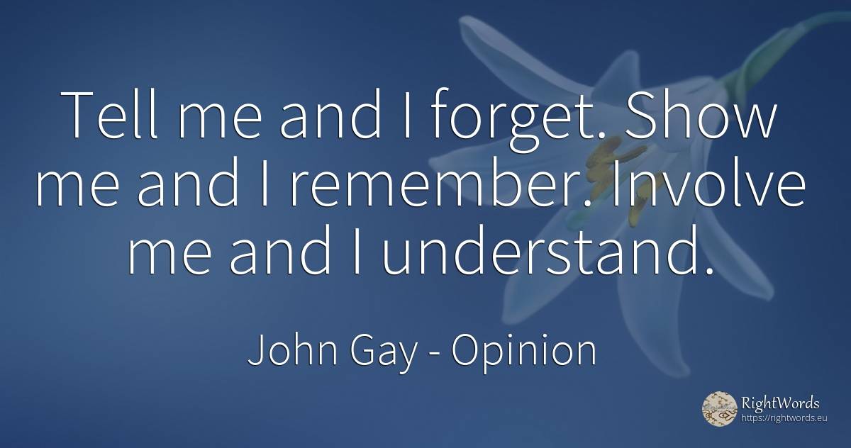 Tell me and I forget. Show me and I remember. Involve me... - John Gay, quote about opinion