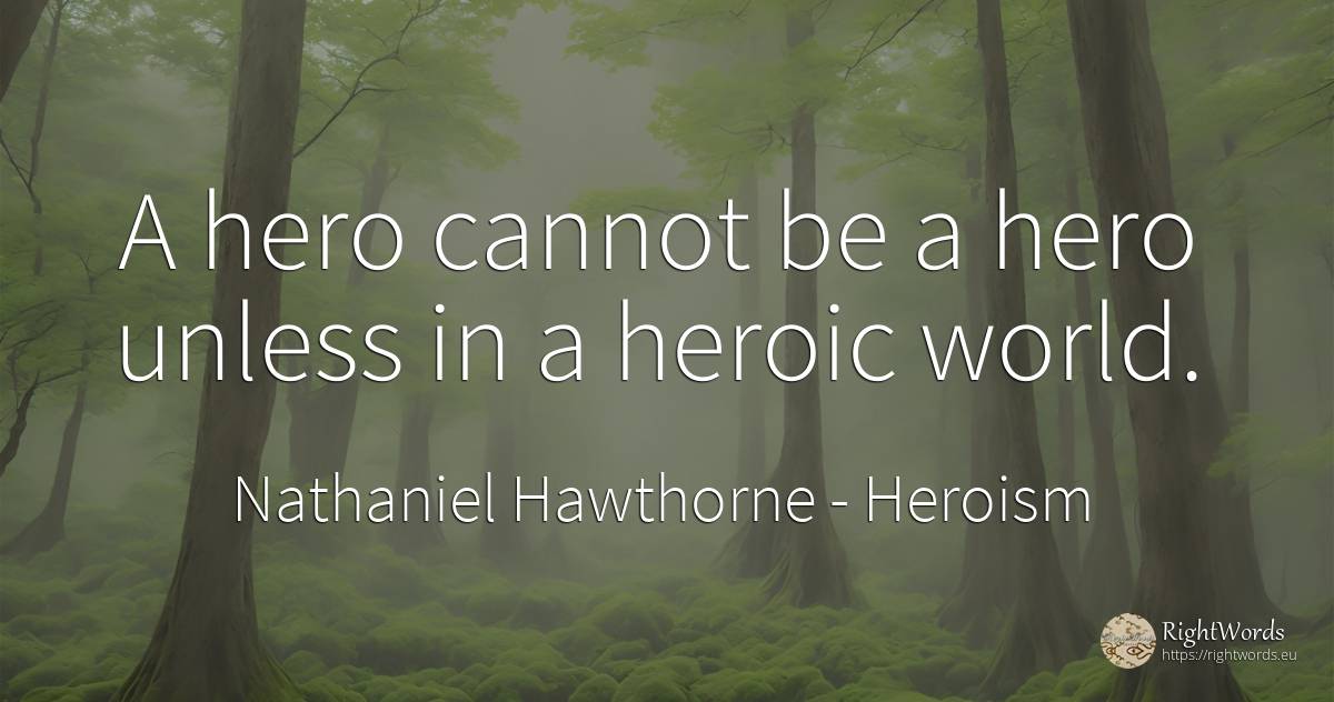 A hero cannot be a hero unless in a heroic world. - Nathaniel Hawthorne, quote about heroism, world