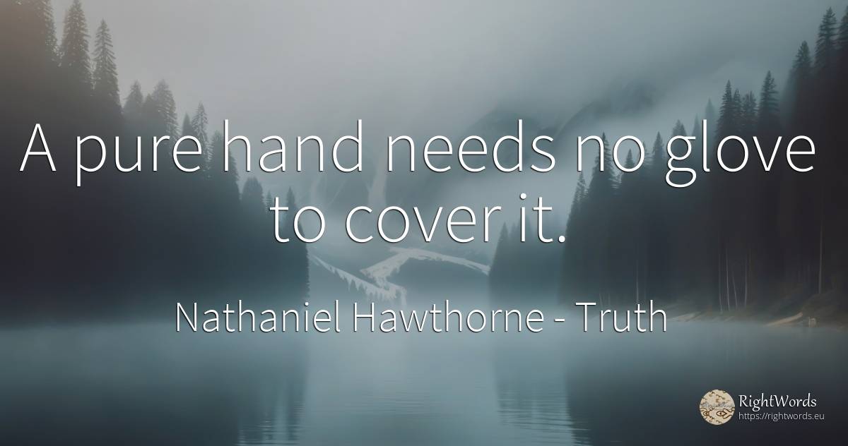 A pure hand needs no glove to cover it. - Nathaniel Hawthorne, quote about truth