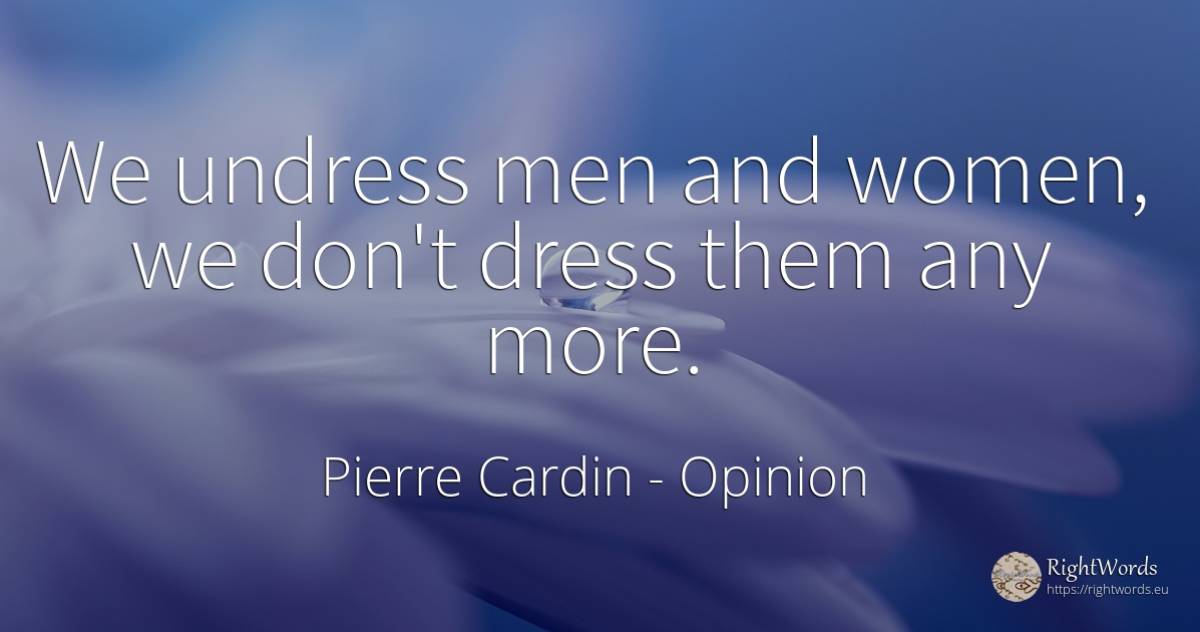 We undress men and women, we don't dress them any more. - Pierre Cardin, quote about opinion, man