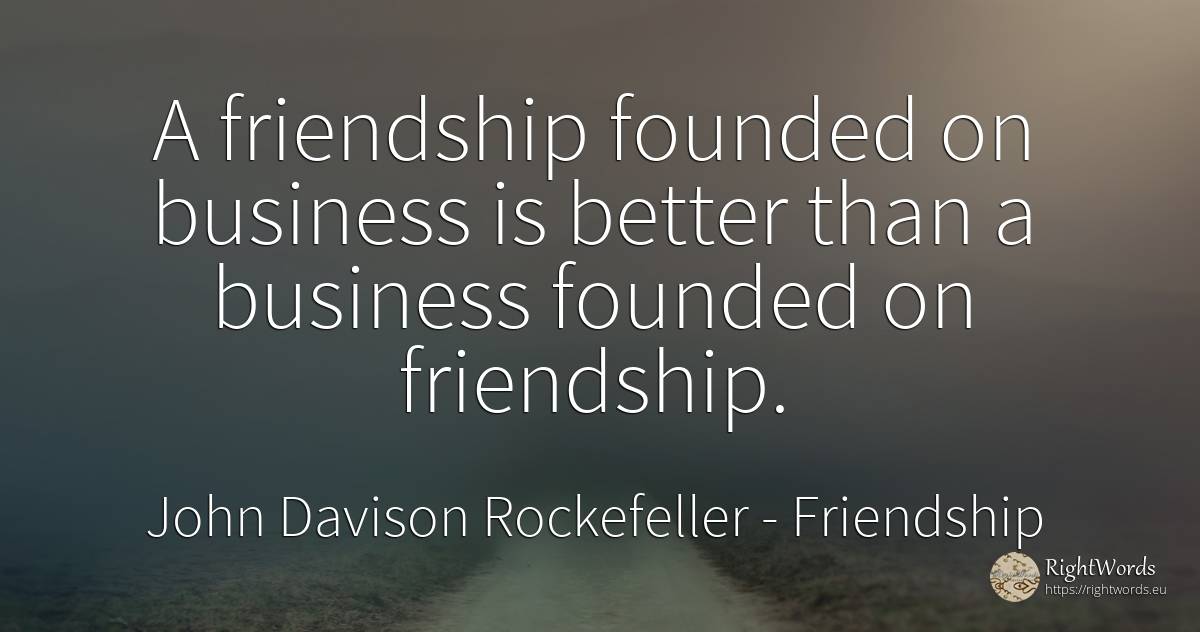A friendship founded on business is better than a... - John Davison Rockefeller Sr. (John D. Rockefeller), quote about friendship, affair