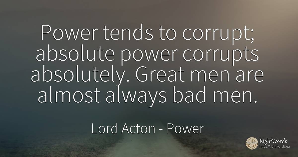 Power tends to corrupt; absolute power corrupts... - Lord Acton (John Dalberg-Acton, 1st Baron Acton), quote about corruption, power, man, absolute, bad luck, bad