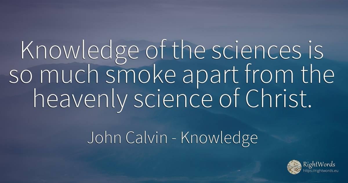 Knowledge of the sciences is so much smoke apart from the... - John Calvin, quote about knowledge, smoke, science