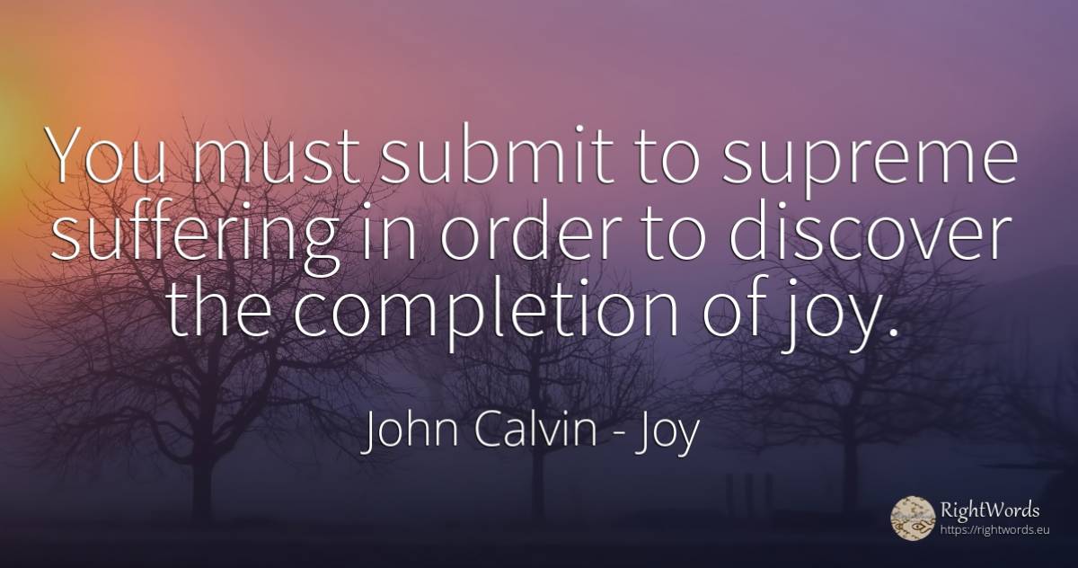 You must submit to supreme suffering in order to discover... - John Calvin, quote about joy, suffering, order