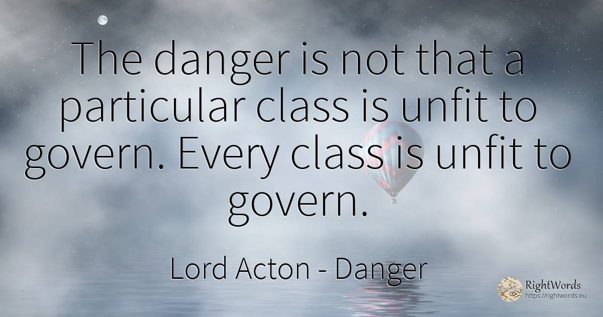 The danger is not that a particular class is unfit to... - Lord Acton (John Dalberg-Acton, 1st Baron Acton), quote about danger