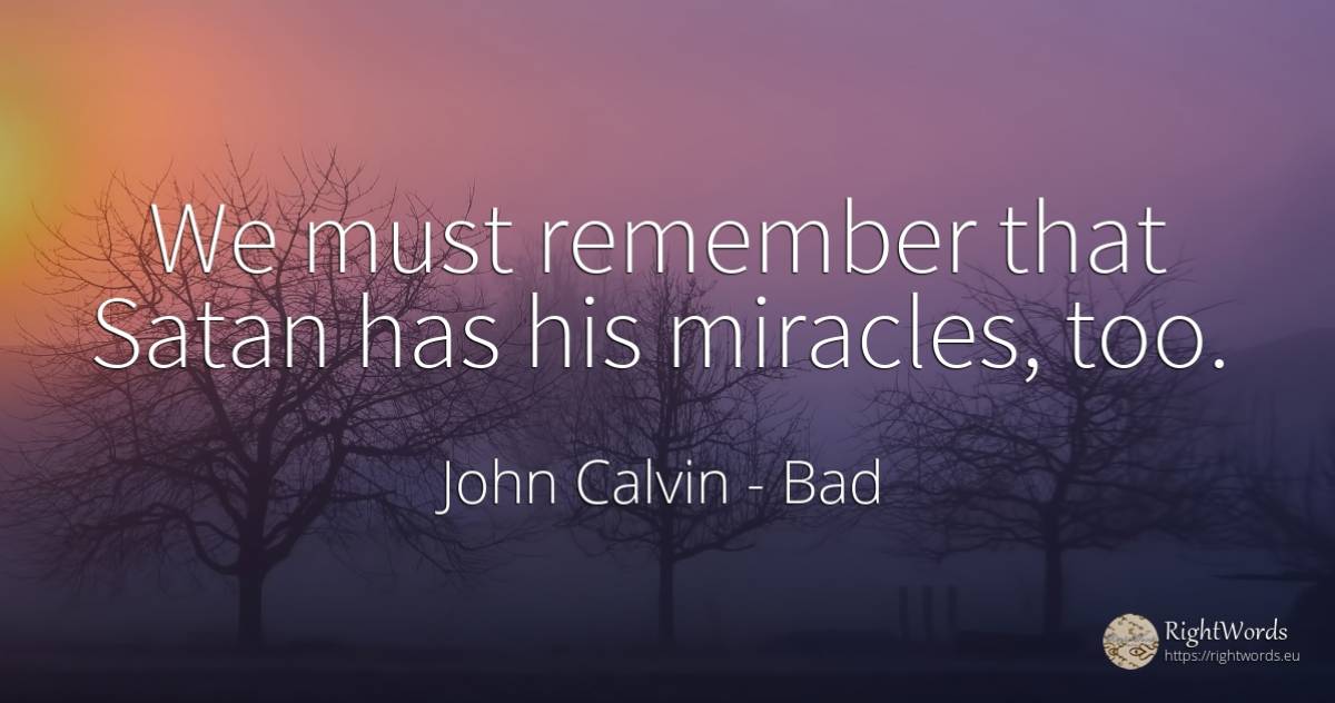 We must remember that Satan has his miracles, too. - John Calvin, quote about bad