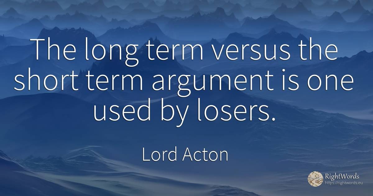 The long term versus the short term argument is one used... - Lord Acton (John Dalberg-Acton, 1st Baron Acton)
