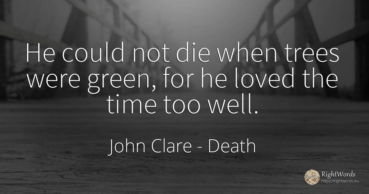 He could not die when trees were green, for he loved the... - John Clare, quote about death, time