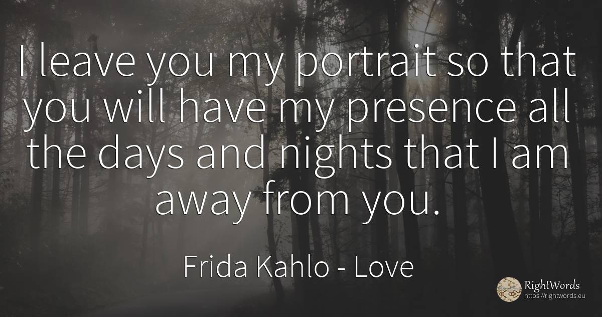 I leave you my portrait so that you will have my presence... - Frida Kahlo, quote about love, day