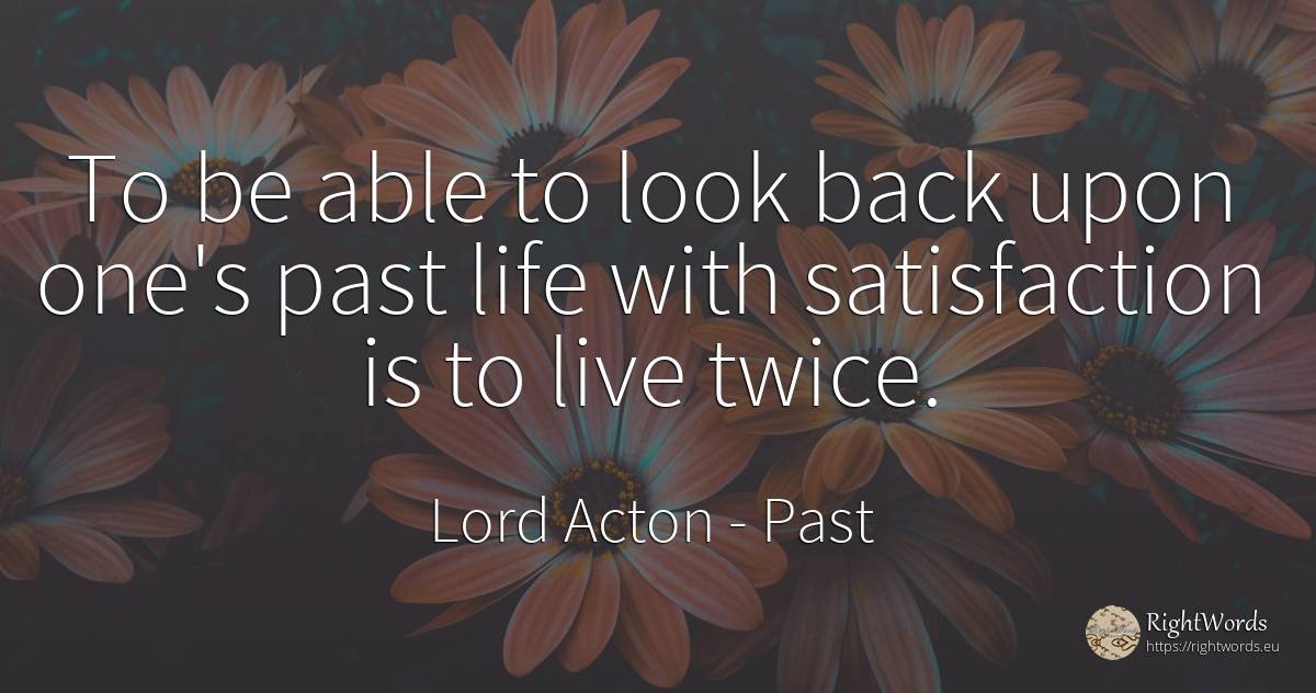 To be able to look back upon one's past life with... - Lord Acton (John Dalberg-Acton, 1st Baron Acton), quote about past, life