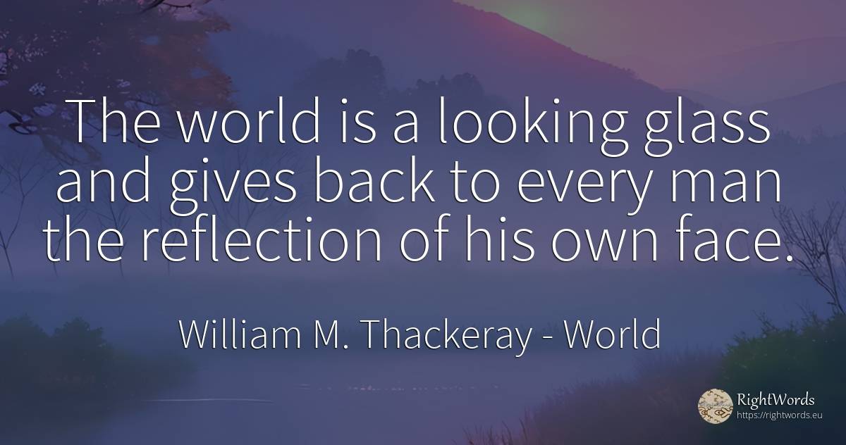 The world is a looking glass and gives back to every man... - William M. Thackeray, quote about world, man, face