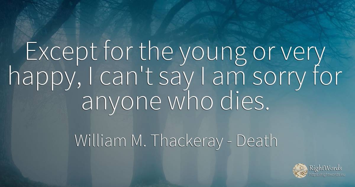 Except for the young or very happy, I can't say I am... - William M. Thackeray, quote about death, happiness