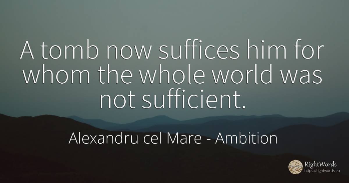 A tomb now suffices him for whom the whole world was not... - Alexandru cel Mare, quote about ambition, world