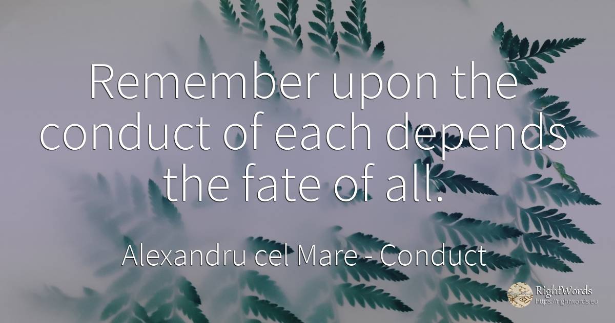 Remember upon the conduct of each depends the fate of all. - Alexandru cel Mare, quote about conduct, destiny