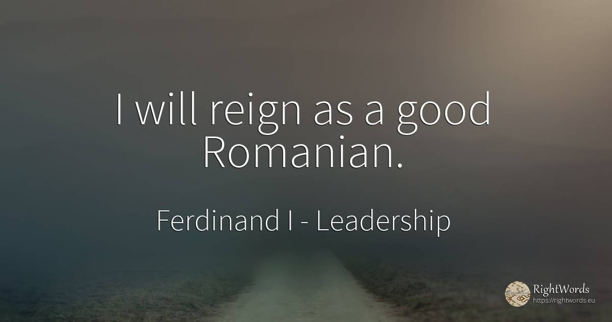 I will reign as a good Romanian. - Ferdinand I, quote about leadership, good, good luck