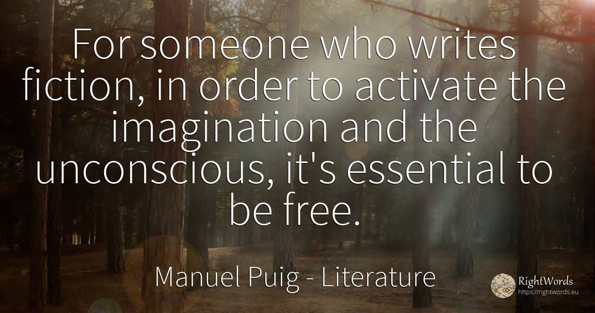 For someone who writes fiction, in order to activate the... - Manuel Puig, quote about literature, fiction, essential, imagination, order