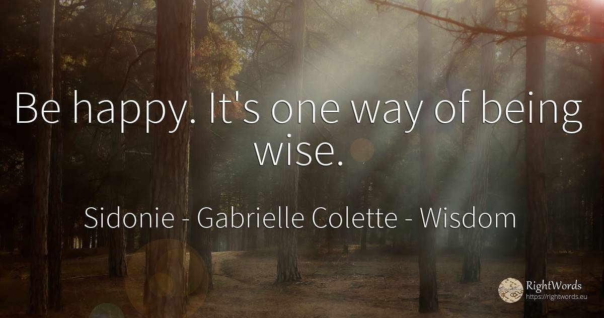 Be happy. It's one way of being wise. - Sidonie - Gabrielle Colette, quote about wisdom, happiness, being