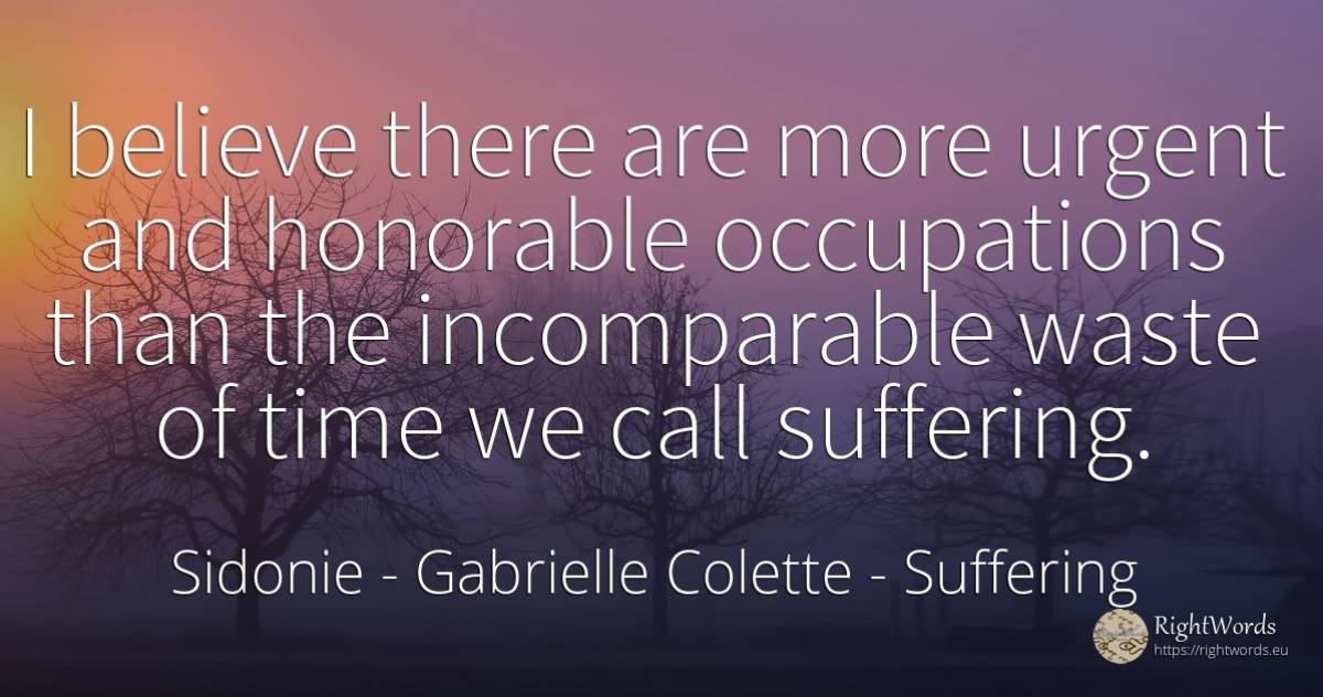 I believe there are more urgent and honorable occupations... - Sidonie - Gabrielle Colette, quote about suffering, time