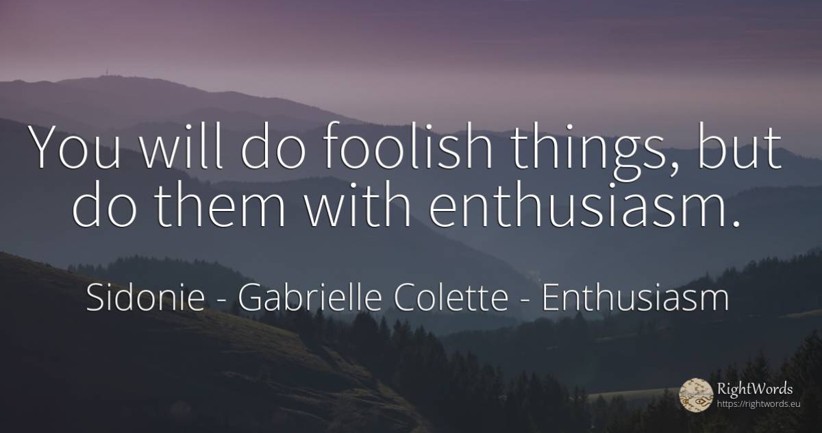 You will do foolish things, but do them with enthusiasm. - Sidonie - Gabrielle Colette, quote about enthusiasm, things