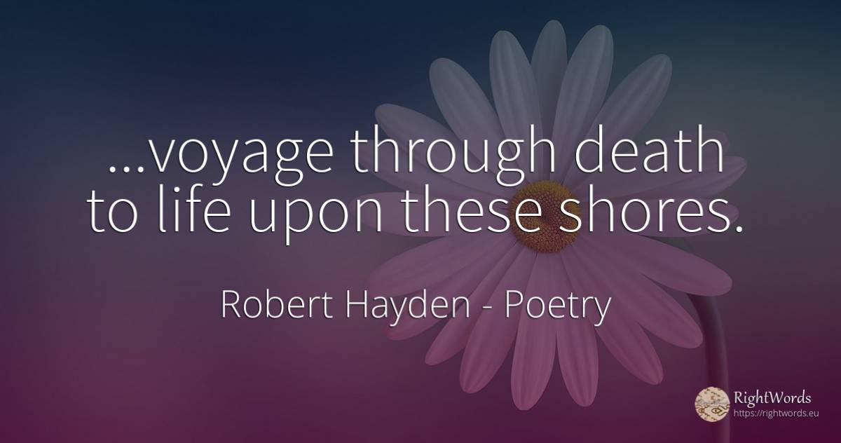 ...voyage through death to life upon these shores. - Robert Hayden, quote about poetry, death, life