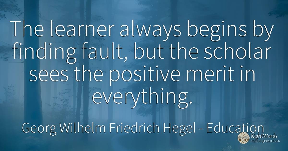 The learner always begins by finding fault, but the... - Georg Wilhelm Friedrich Hegel, quote about education, merit