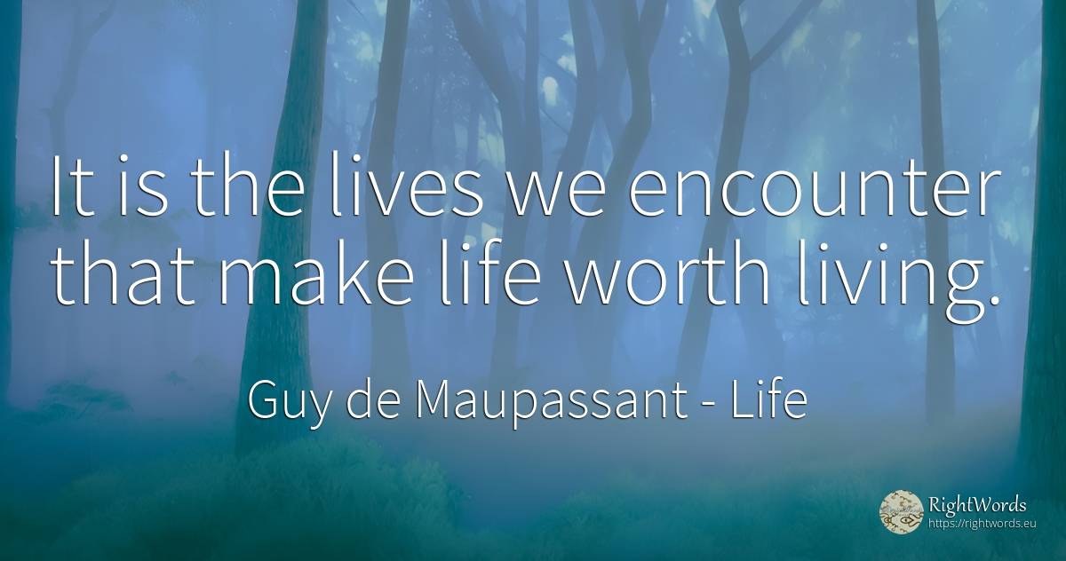 It is the lives we encounter that make life worth living. - Guy de Maupassant, quote about life
