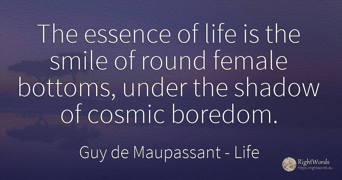 The essence of life is the smile of round female bottoms, ... - Guy de Maupassant, quote about life, boredom, shadow, smile