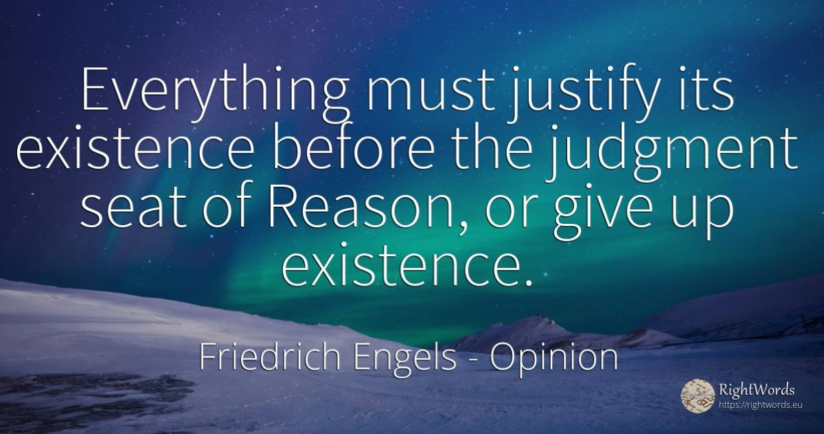 Everything must justify its existence before the judgment... - Friedrich Engels, quote about opinion, existence, judgment, reason