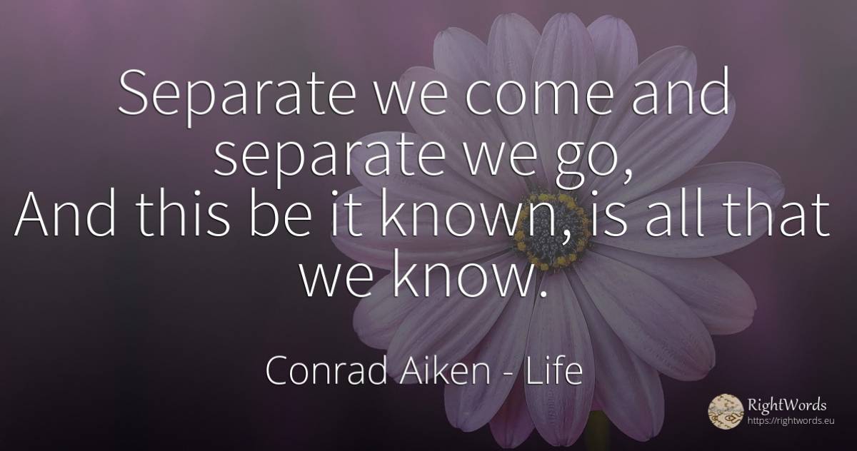 Separate we come and separate we go, And this be it... - Conrad Aiken, quote about life