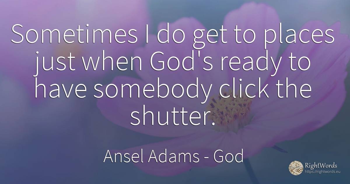 Sometimes I do get to places just when God's ready to... - Ansel Adams, quote about god