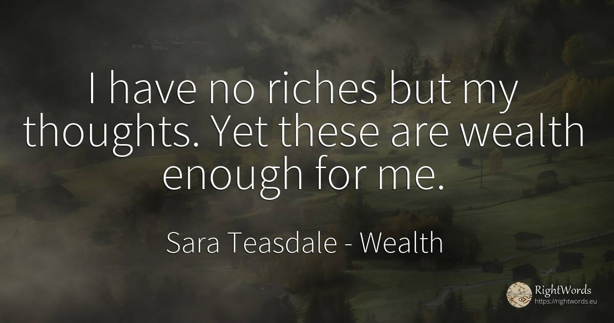 I have no riches but my thoughts. Yet these are wealth... - Sara Teasdale, quote about wealth