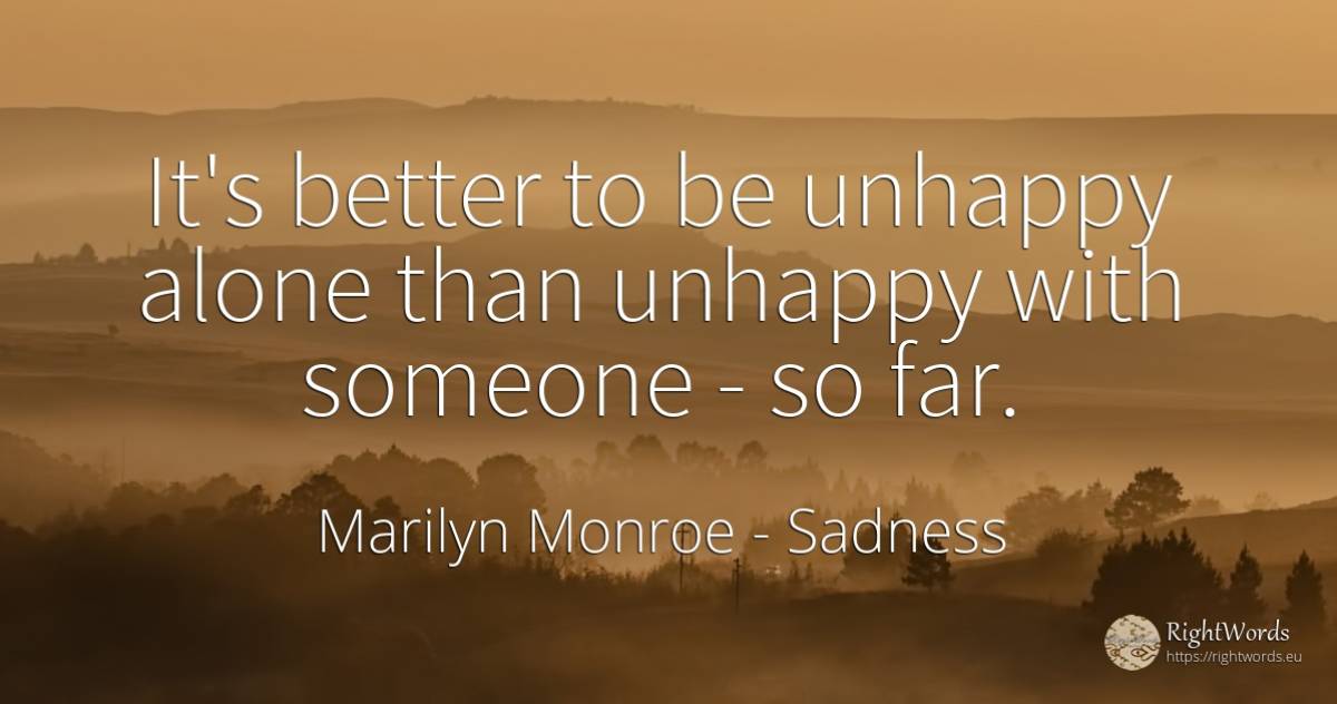 It's better to be unhappy alone than unhappy with someone... - Marilyn Monroe, quote about sadness