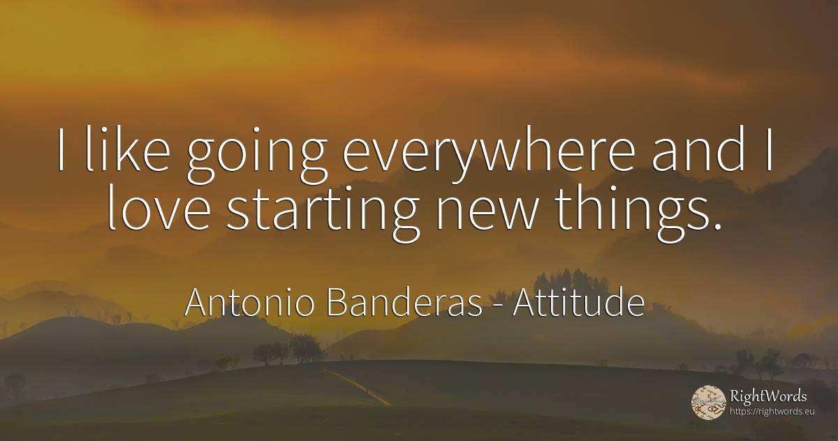 I like going everywhere and I love starting new things. - Antonio Banderas, quote about attitude, things, love