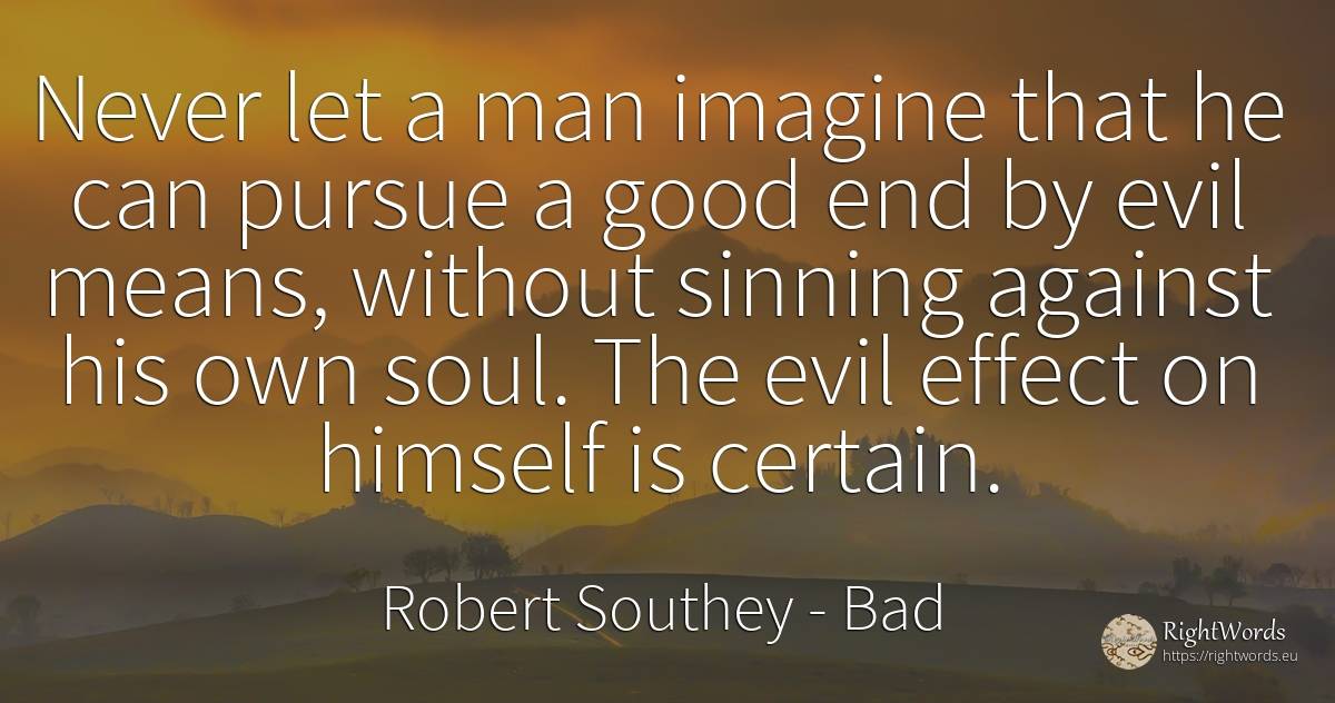 Never let a man imagine that he can pursue a good end by... - Robert Southey, quote about bad, soul, end, good, good luck, man
