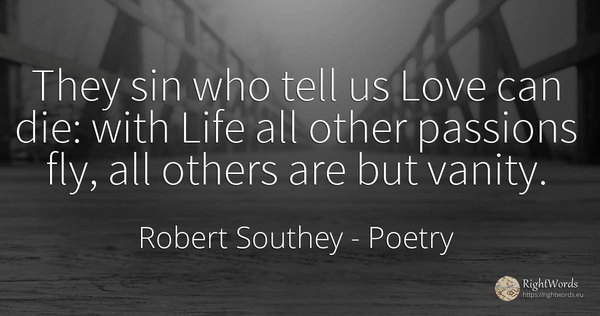 They sin who tell us Love can die: with Life all other... - Robert Southey, quote about poetry, proudness, vanity, sin, love, life