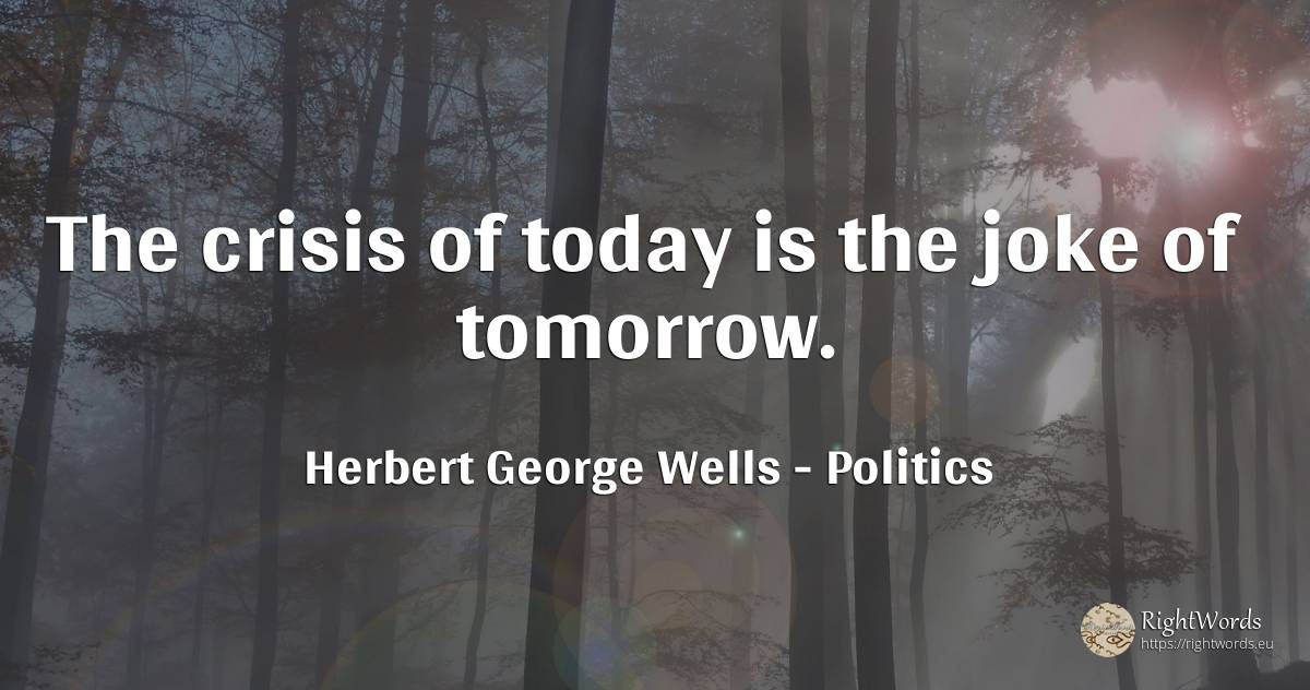 The crisis of today is the joke of tomorrow. - Herbert George Wells, quote about politics, joke