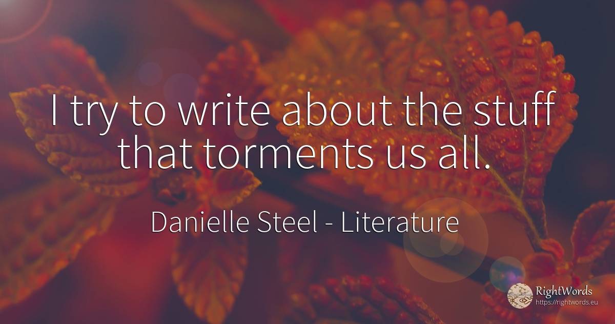 I try to write about the stuff that torments us all. - Danielle Steel, quote about literature