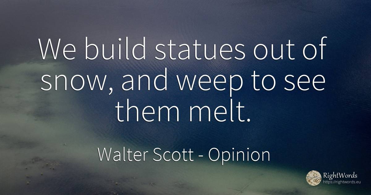 We build statues out of snow, and weep to see them melt. - Walter Scott, quote about opinion