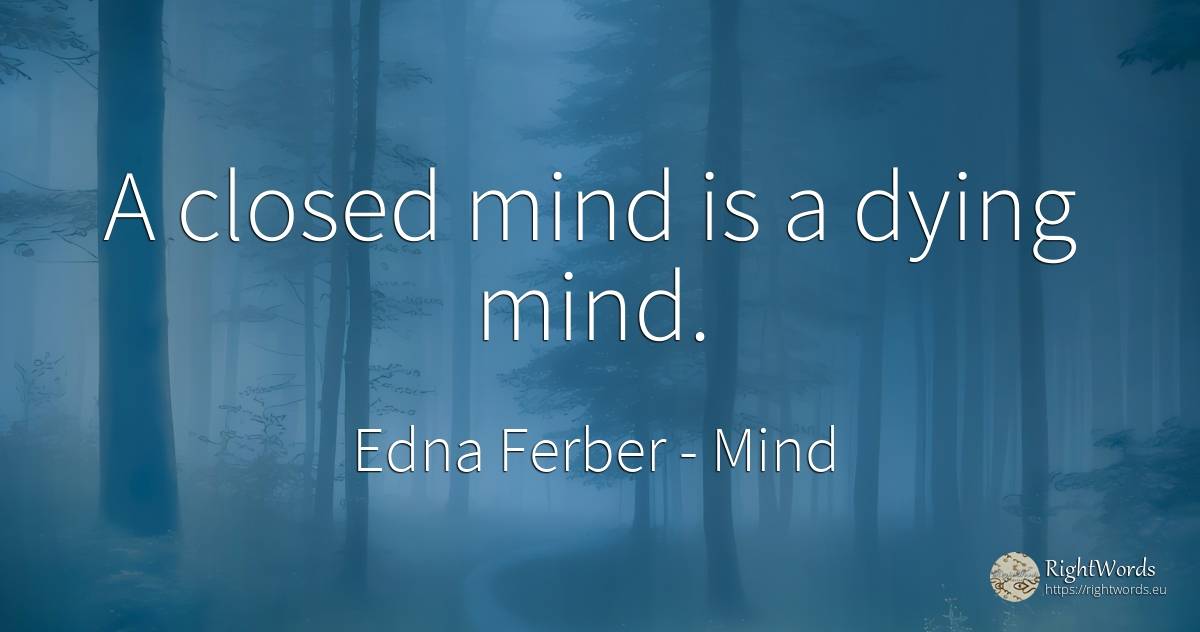 A closed mind is a dying mind. - Edna Ferber, quote about mind
