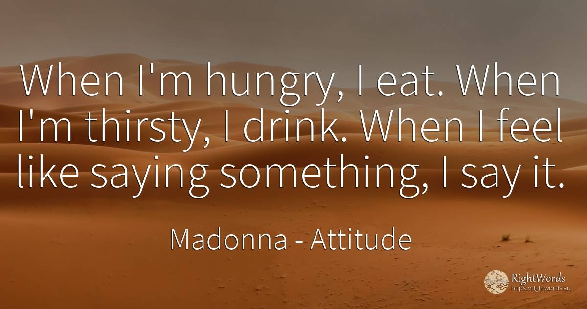 When I'm hungry, I eat. When I'm thirsty, I drink. When I... - Madonna, quote about attitude, drinking