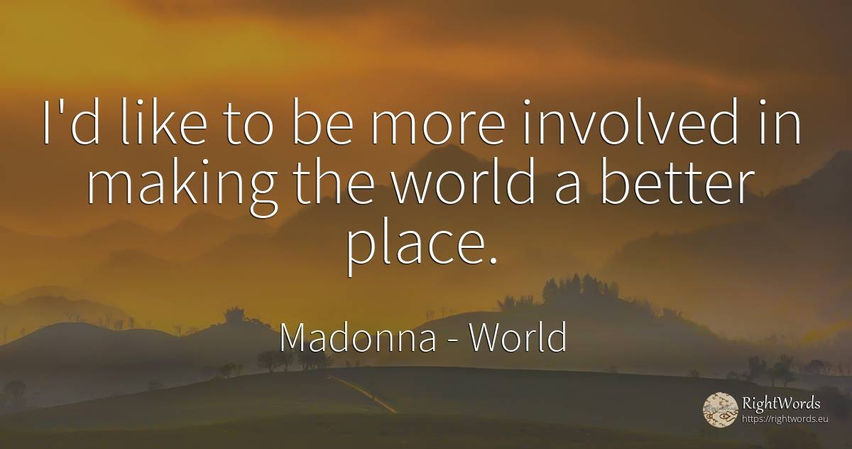 I'd like to be more involved in making the world a better... - Madonna, quote about world