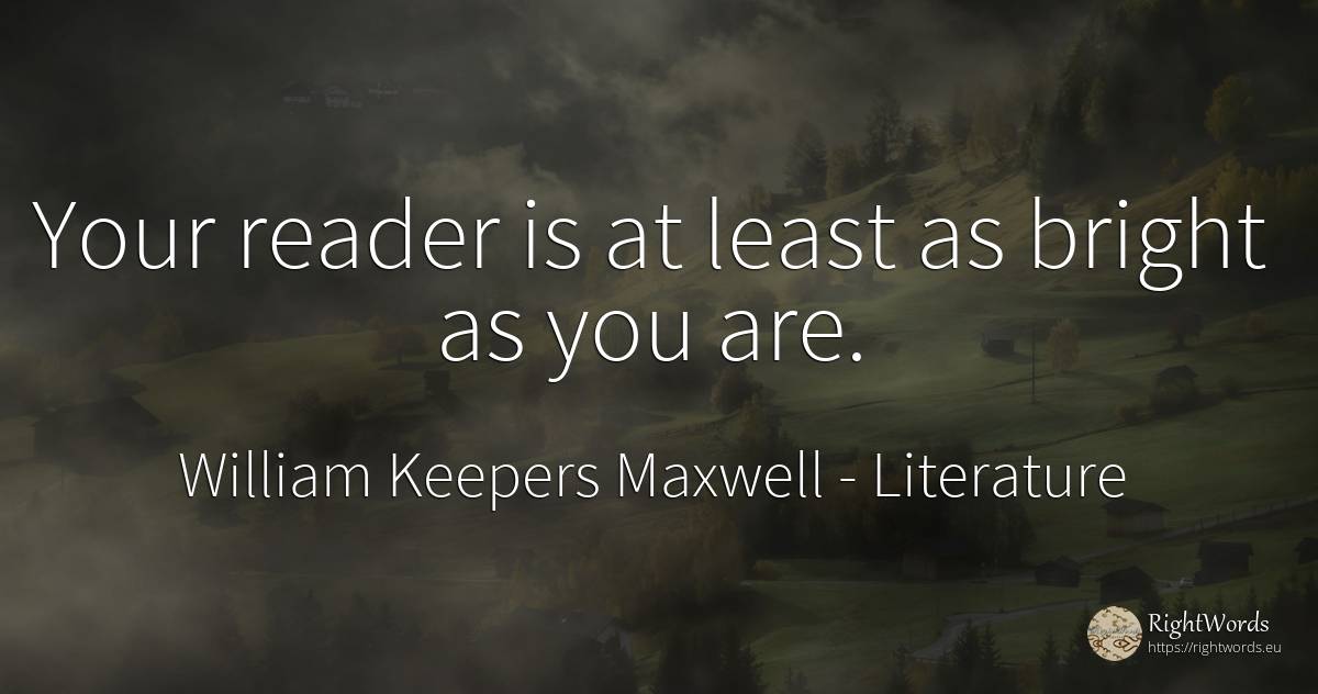 Your reader is at least as bright as you are. - William Keepers Maxwell, quote about literature
