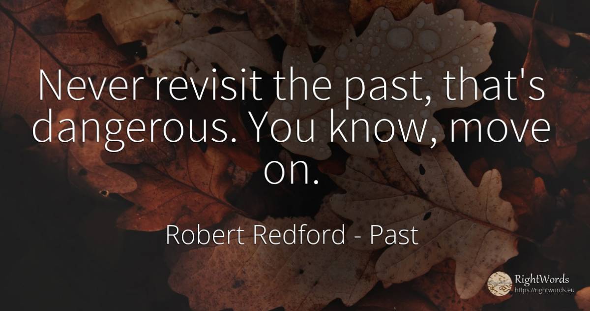 Never revisit the past, that's dangerous. You know, move on. - Robert Redford, quote about past