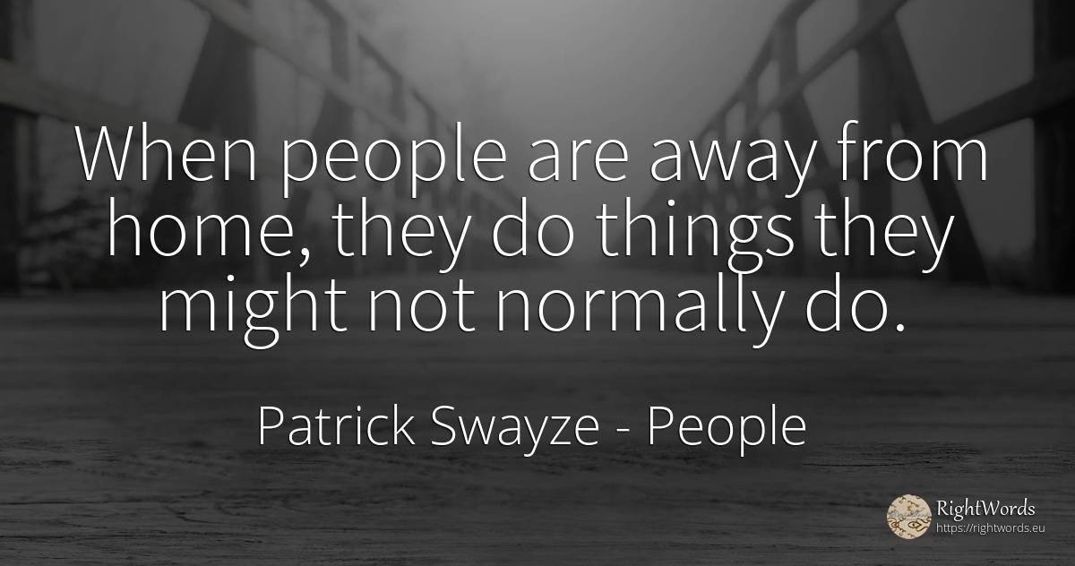 When people are away from home, they do things they might... - Patrick Swayze, quote about people, home, things