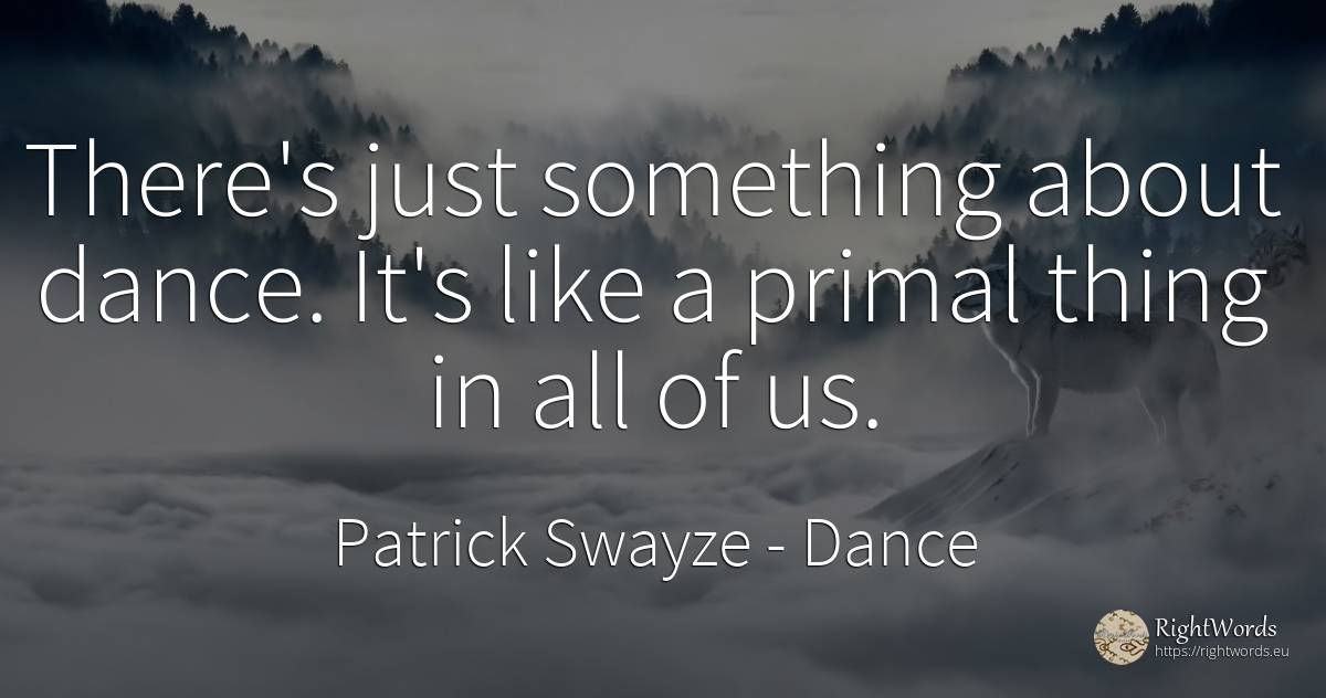 There's just something about dance. It's like a primal... - Patrick Swayze, quote about dance, things