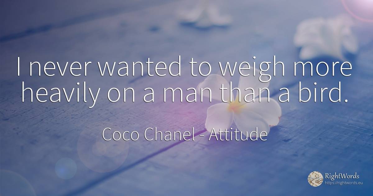 I never wanted to weigh more heavily on a man than a bird. - Coco Chanel, quote about attitude, man
