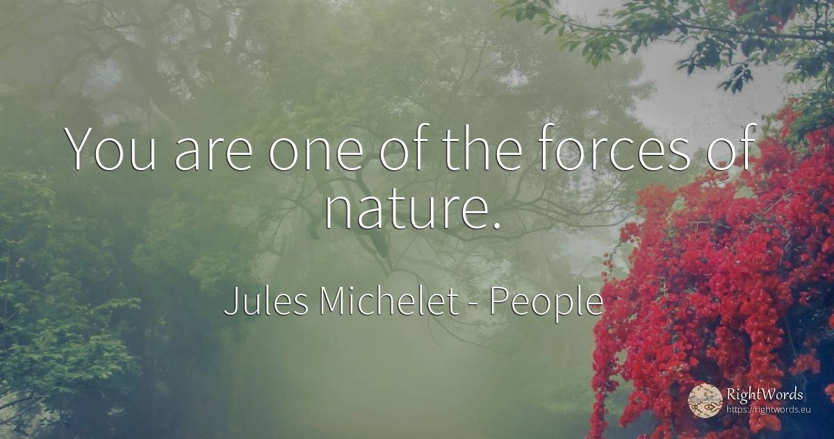 You are one of the forces of nature. - Jules Michelet, quote about people, force, nature